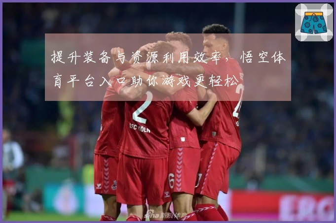 提升装备与资源利用效率，悟空体育平台入口助你游戏更轻松