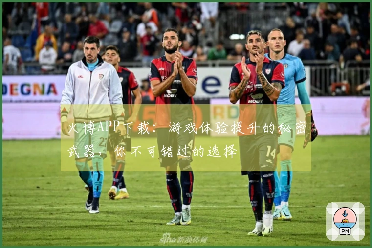 火博APP下载:游戏体验提升的秘密武器,你不可错过的选择