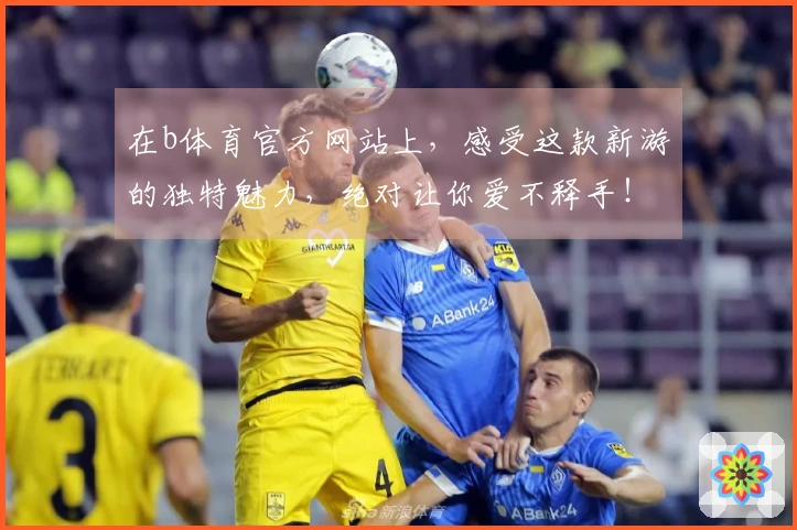 在b体育官方网站上，感受这款新游的独特魅力，绝对让你爱不释手！