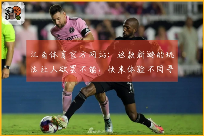 江南体育官方网站：这款新游的玩法让人欲罢不能，快来体验不同寻常的游戏乐趣！