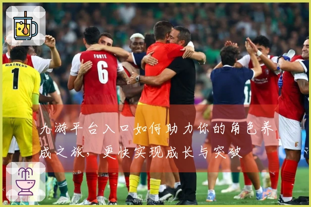 九游平台入口如何助力你的角色养成之旅，更快实现成长与突破