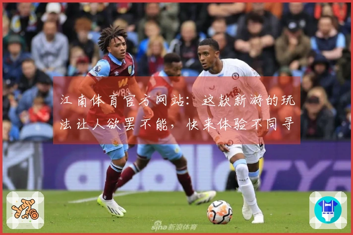 江南体育官方网站：这款新游的玩法让人欲罢不能，快来体验不同寻常的游戏乐趣！