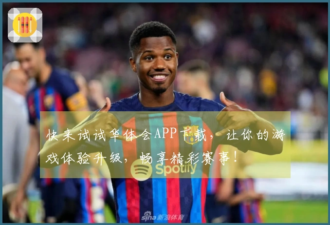 快来试试华体会APP下载，让你的游戏体验升级，畅享精彩赛事！