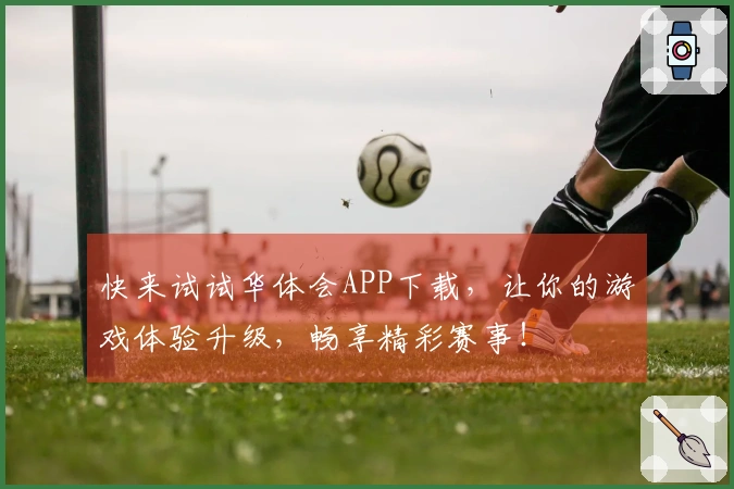 快来试试华体会APP下载，让你的游戏体验升级，畅享精彩赛事！