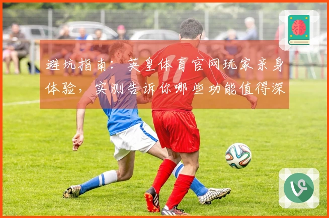 避坑指南：英皇体育官网玩家亲身体验，实测告诉你哪些功能值得深入挖掘