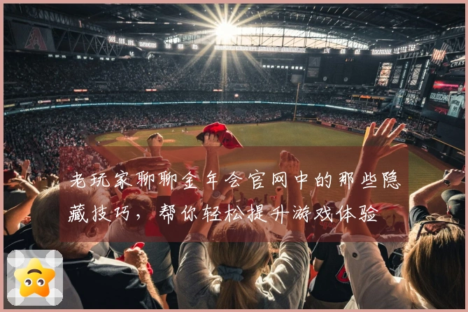 老玩家聊聊金年会官网中的那些隐藏技巧，帮你轻松提升游戏体验