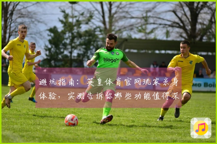 避坑指南：英皇体育官网玩家亲身体验，实测告诉你哪些功能值得深入挖掘