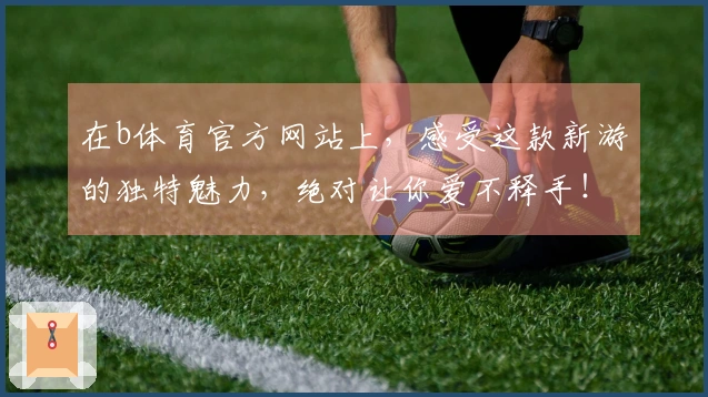 在b体育官方网站上，感受这款新游的独特魅力，绝对让你爱不释手！